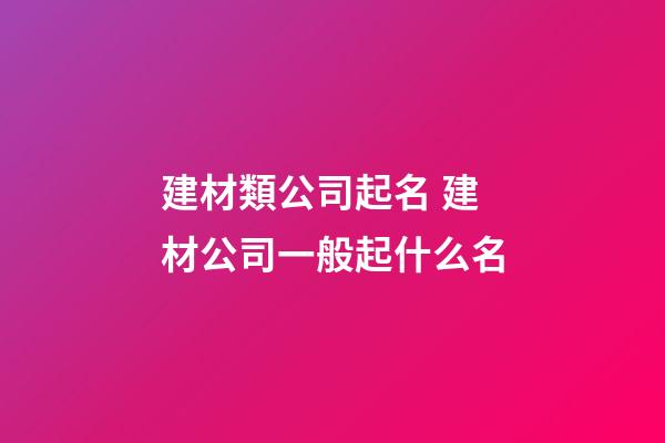 建材類公司起名 建材公司一般起什么名-第1張-公司起名-玄機派
